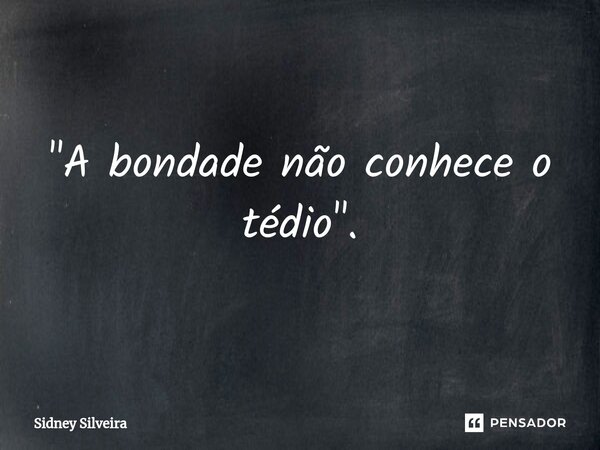 ⁠"A bondade não conhece o tédio".... Frase de Sidney Silveira.