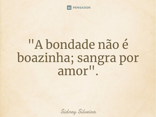 ⁠"A bondade não é boazinha; sangra por amor".... Frase de Sidney Silveira.