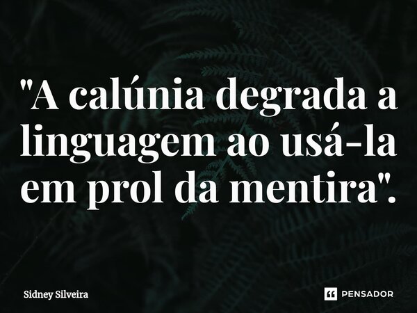 ⁠"A calúnia degrada a linguagem ao usá-la em prol da mentira".... Frase de Sidney Silveira.