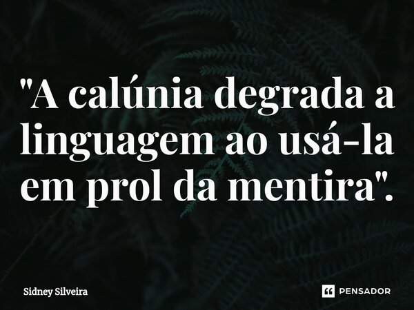 ⁠"A calúnia degrada a linguagem ao usá-la em prol da mentira".... Frase de Sidney Silveira.