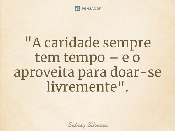 ⁠"A caridade sempre tem tempo – e o aproveita para doar-se livremente".... Frase de Sidney Silveira.