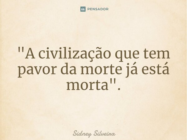 ⁠"A civilização que tem pavor da morte já está morta".... Frase de Sidney Silveira.