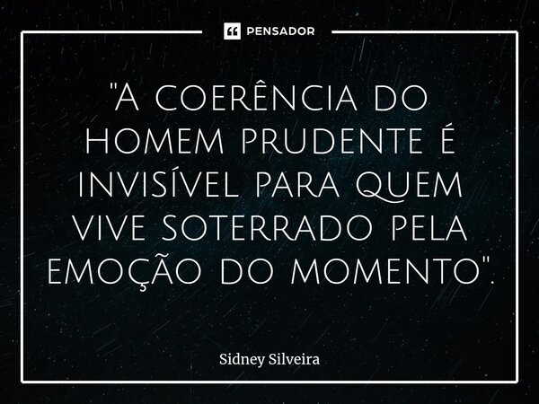 ⁠"A coerência do homem prudente é invisível para quem vive soterrado pela emoção do momento".... Frase de Sidney Silveira.