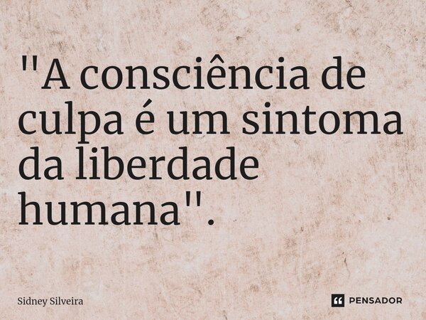 ⁠"A consciência de culpa é um sintoma da liberdade humana".... Frase de Sidney Silveira.