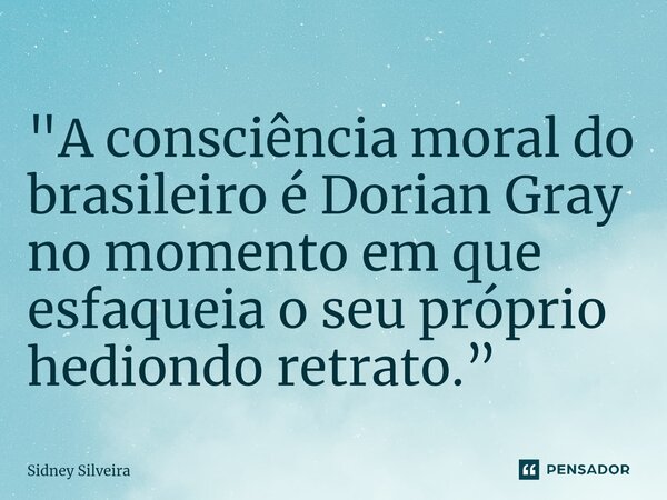 ⁠"A consciência moral do brasileiro é Dorian Gray no momento em que esfaqueia o seu próprio hediondo retrato.”... Frase de Sidney Silveira.