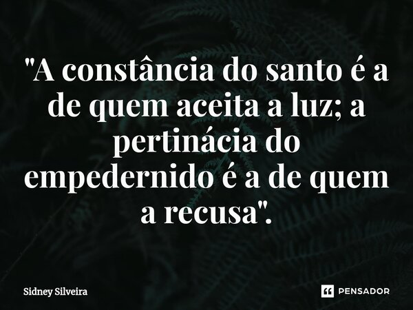 ⁠"A constância do santo é a de quem aceita a luz; a pertinácia do empedernido é a de quem a recusa".... Frase de Sidney Silveira.