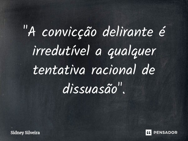 "⁠A convicção delirante é irredutível a qualquer tentativa racional de dissuasão".... Frase de Sidney Silveira.