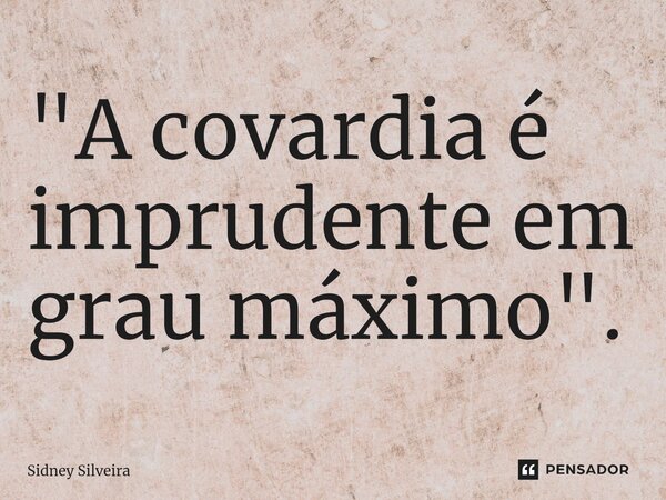 ⁠"A covardia é imprudente em grau máximo".... Frase de Sidney Silveira.