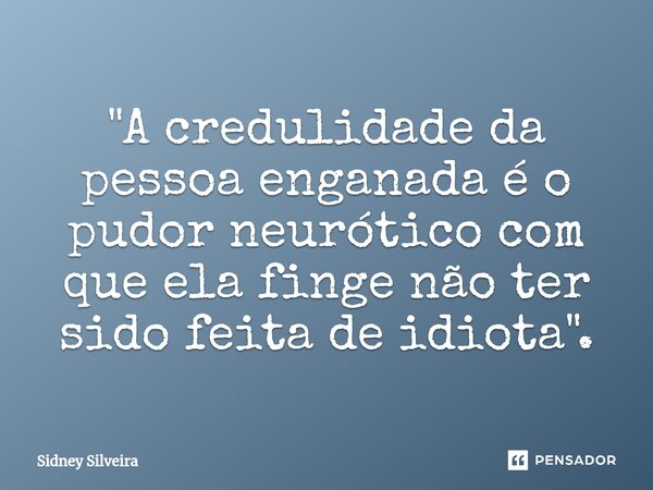 "⁠A credulidade da pessoa enganada é o pudor neurótico com que ela finge não ter sido feita de idiota".... Frase de Sidney Silveira.