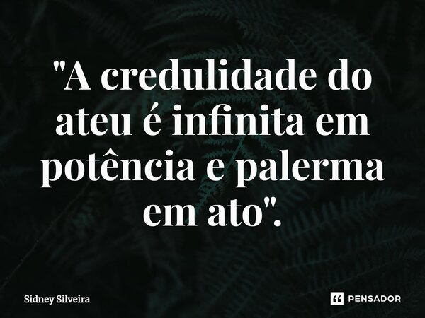 ⁠"A credulidade do ateu é infinita em potência e palerma em ato".... Frase de Sidney Silveira.