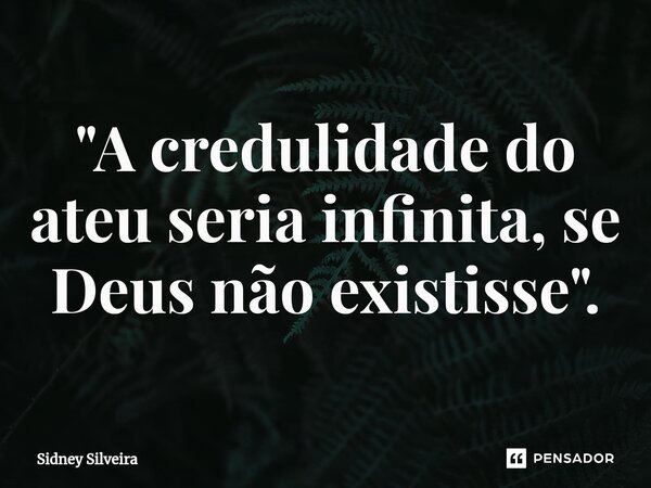 ⁠"A credulidade do ateu seria infinita, se Deus não existisse".... Frase de Sidney Silveira.