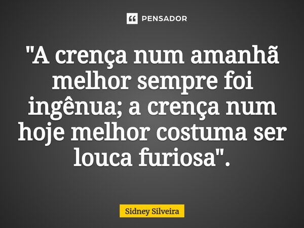 ⁠"A crença num amanhã melhor sempre foi ingênua; a crença num hoje melhor costuma ser louca furiosa".... Frase de Sidney Silveira.