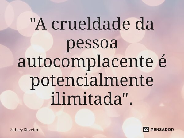 ⁠"A crueldade da pessoa autocomplacente é potencialmente ilimitada".... Frase de Sidney Silveira.