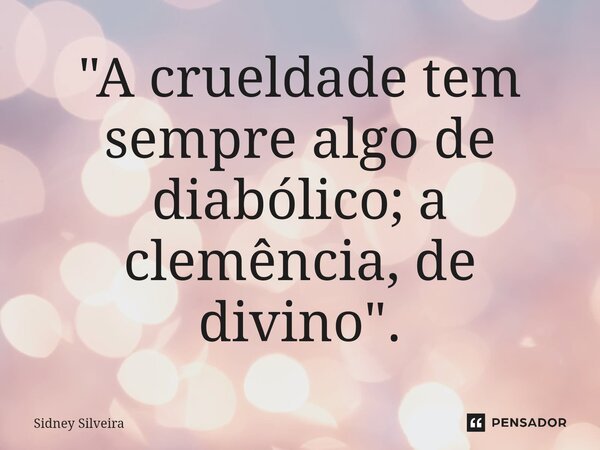 ⁠"A crueldade tem sempre algo de diabólico; a clemência, de divino".... Frase de Sidney Silveira.