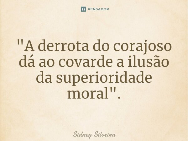 ⁠"A derrota do corajoso dá ao covarde a ilusão da superioridade moral".... Frase de Sidney Silveira.