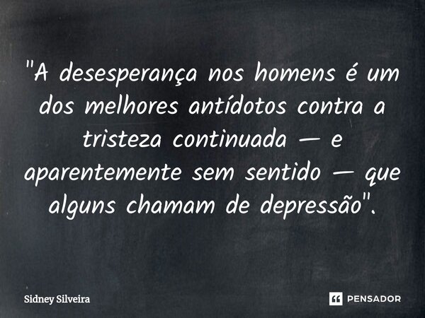 ⁠"A desesperança nos homens é um dos melhores antídotos contra a tristeza continuada — e aparentemente sem sentido — que alguns chamam de depressão".... Frase de Sidney Silveira.