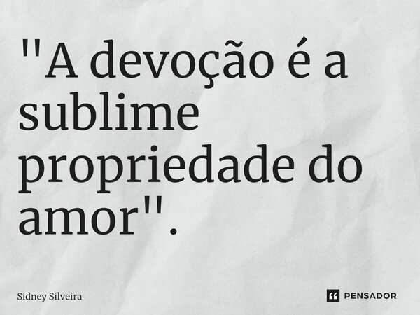 ⁠"A devoção é a sublime propriedade do amor".... Frase de Sidney Silveira.