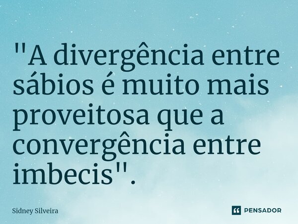 ⁠"A divergência entre sábios é muito mais proveitosa que a convergência entre imbecis".... Frase de Sidney Silveira.
