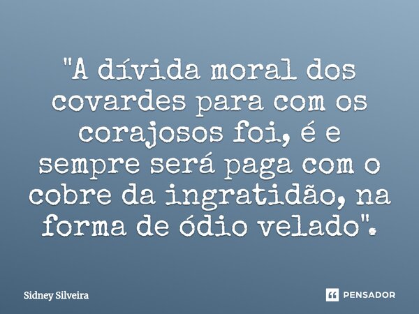 ⁠"A dívida moral dos covardes para com os corajosos foi, é e sempre será paga com o cobre da ingratidão, na forma de ódio velado".... Frase de Sidney Silveira.