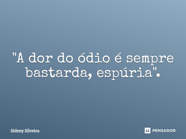 ⁠"A dor do ódio é sempre bastarda, espúria".... Frase de Sidney Silveira.