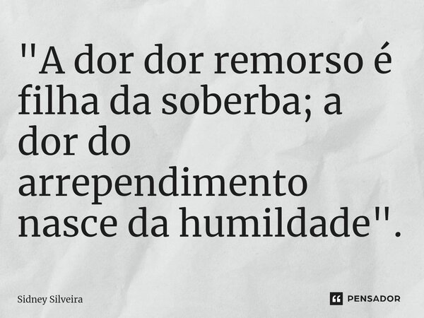 ⁠"A dor dor remorso é filha da soberba; a dor do arrependimento nasce da humildade".... Frase de Sidney Silveira.