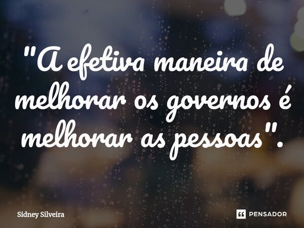 ⁠"A efetiva maneira de melhorar os governos é melhorar as pessoas".... Frase de Sidney Silveira.