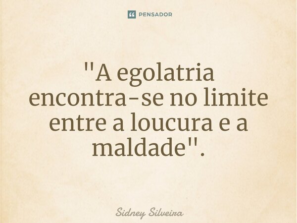 ⁠"A egolatria encontra-se no limite entre a loucura e a maldade".... Frase de Sidney Silveira.