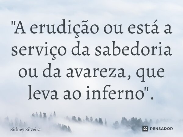 ⁠"A erudição ou está a serviço da sabedoria ou da avareza, que leva ao inferno".... Frase de Sidney Silveira.