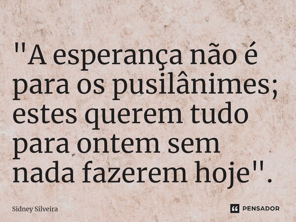 ⁠"A esperança não é para os pusilânimes; estes querem tudo para ontem sem nada fazerem hoje".... Frase de Sidney Silveira.