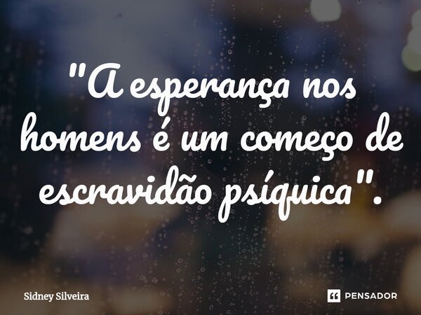 ⁠"A esperança nos homens é um começo de escravidão psíquica".... Frase de Sidney Silveira.