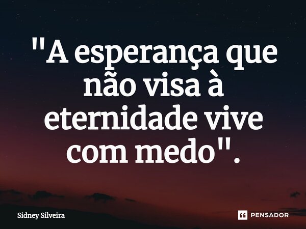 ⁠"A esperança que não visa à eternidade vive com medo".... Frase de Sidney Silveira.