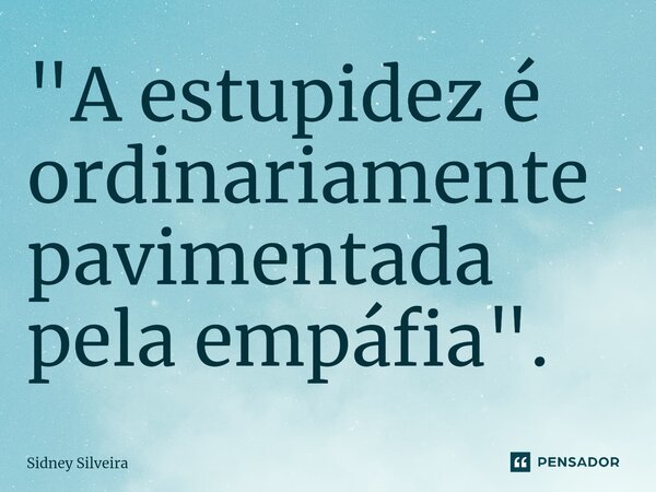 ⁠"A estupidez é ordinariamente pavimentada pela empáfia".... Frase de Sidney Silveira.