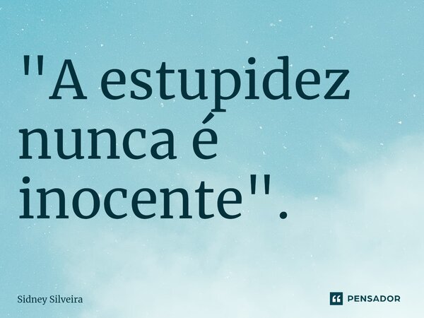 ⁠"A estupidez nunca é inocente".... Frase de Sidney Silveira.