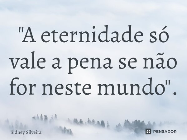 "A eternidade só vale a pena se não for neste mundo".⁠... Frase de Sidney Silveira.
