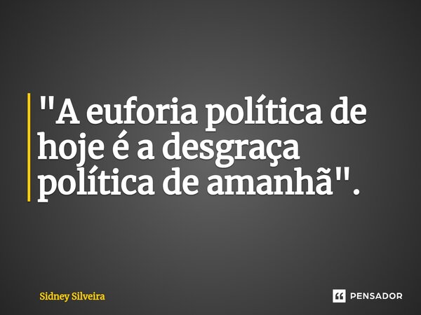 ⁠"A euforia política de hoje é a desgraça política de amanhã".... Frase de Sidney Silveira.