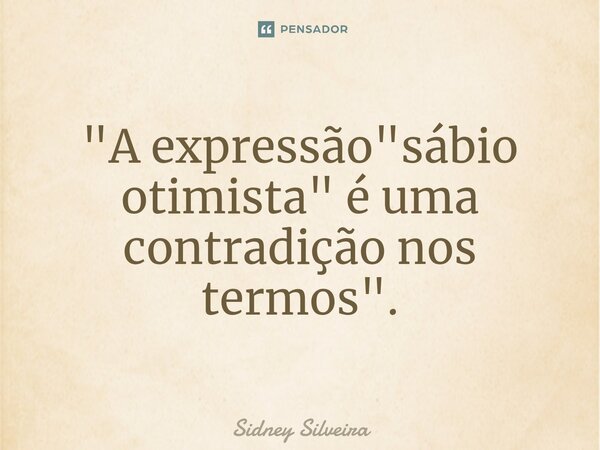 ⁠"A expressão "sábio otimista" é uma contradição nos termos".... Frase de Sidney Silveira.