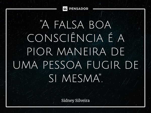 ⁠"A falsa boa consciência é a pior maneira de uma pessoa fugir de si mesma".... Frase de Sidney Silveira.