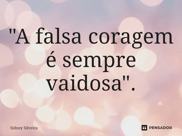 ⁠"A falsa coragem é sempre vaidosa".... Frase de Sidney Silveira.