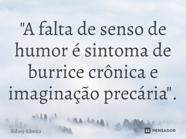 ⁠"A falta de senso de humor é sintoma de burrice crônica e imaginação precária".... Frase de Sidney Silveira.