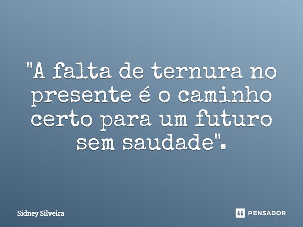 ⁠"A falta de ternura no presente é o caminho certo para um futuro sem saudade".... Frase de Sidney Silveira.
