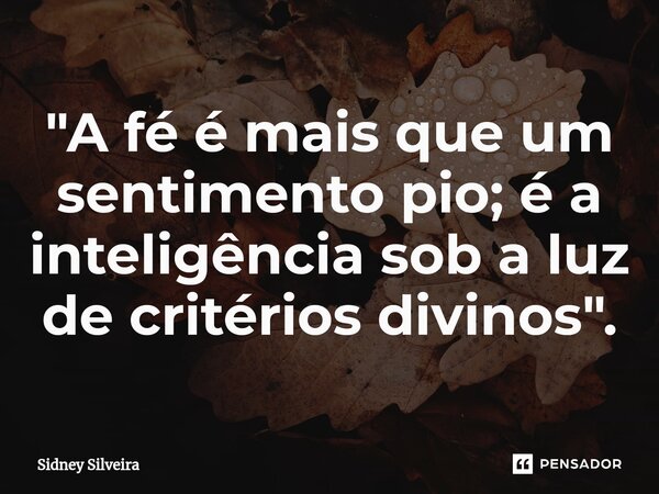 ⁠"A fé é mais que um sentimento pio; é a inteligência sob a luz de critérios divinos".... Frase de Sidney Silveira.