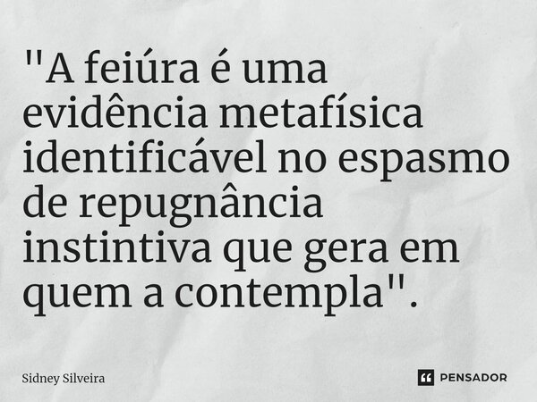 ⁠"A feiúra é uma evidência metafísica identificável no espasmo de repugnância instintiva que gera em quem a contempla".... Frase de Sidney Silveira.