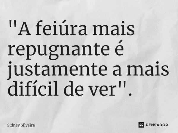 ⁠⁠"A feiúra mais repugnante é justamente a mais difícil de ver".... Frase de Sidney Silveira.