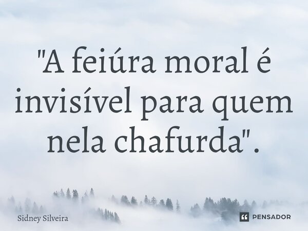 ⁠"A feiúra moral é invisível para quem nela chafurda".... Frase de Sidney Silveira.