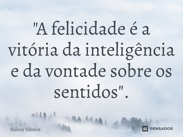 ⁠"A felicidade é a vitória da inteligência e da vontade sobre os sentidos".... Frase de Sidney Silveira.