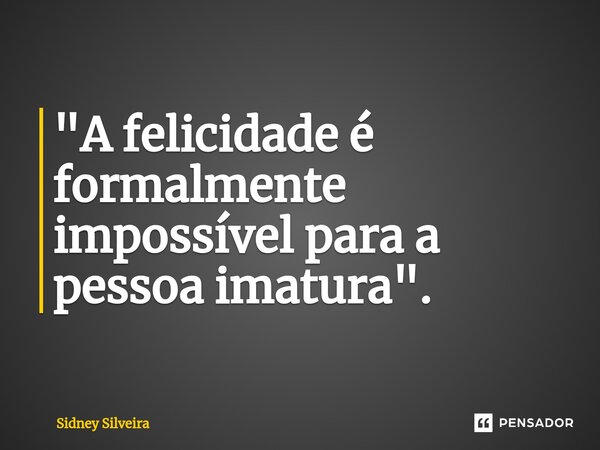⁠"A felicidade é formalmente impossível para a pessoa imatura".... Frase de Sidney Silveira.