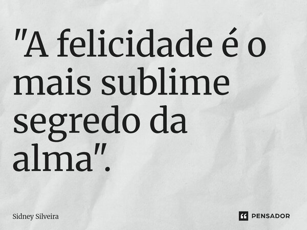 ⁠"A felicidade é o mais sublime segredo da alma".... Frase de Sidney Silveira.