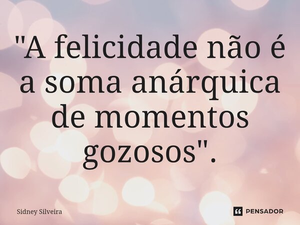 ⁠"A felicidade não é a soma anárquica de momentos gozosos".... Frase de Sidney Silveira.