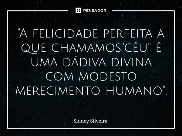 ⁠"A felicidade perfeita a que chamamos "céu" é uma dádiva divina com modesto merecimento humano".... Frase de Sidney Silveira.