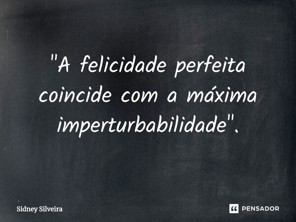 ⁠"A felicidade perfeita coincide com a máxima imperturbabilidade".... Frase de Sidney Silveira.